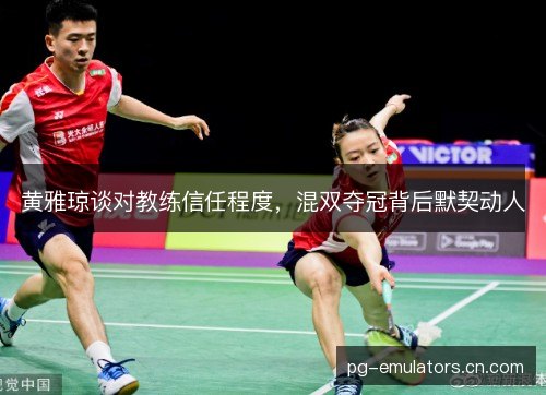 黄雅琼谈对教练信任程度,混双夺冠背后默契动人 黄雅琼谈对教练信任程度,混双夺冠背后默契动人