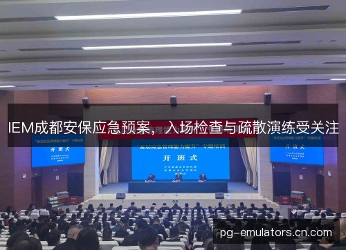 IEM成都安保应急预案，入场检查与疏散演练受关注