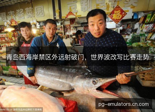 青岛西海岸禁区外远射破门，世界波改写比赛走势